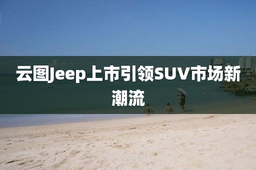 云图Jeep上市引领SUV市场新潮流