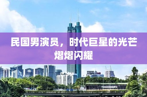 民国男演员，时代巨星的光芒熠熠闪耀
