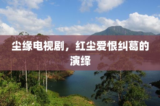 尘缘电视剧，红尘爱恨纠葛的演绎