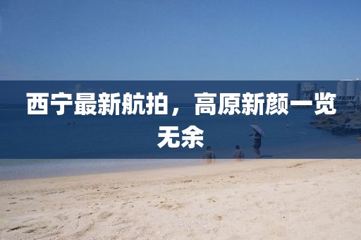 西宁最新航拍，高原新颜一览无余