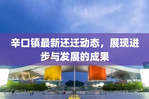辛口镇最新还迁动态，展现进步与发展的成果