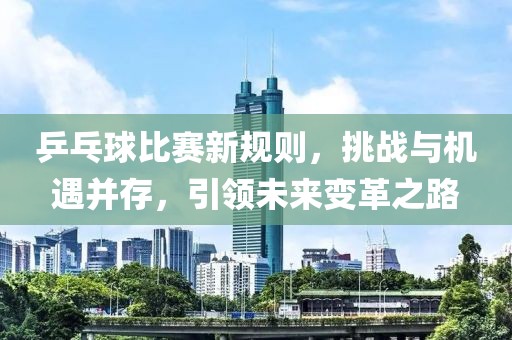 乒乓球比赛新规则，挑战与机遇并存，引领未来变革之路