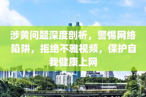 涉黄问题深度剖析，警惕网络陷阱，拒绝不雅视频，保护自我健康上网
