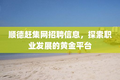 顺德赶集网招聘信息，探索职业发展的黄金平台