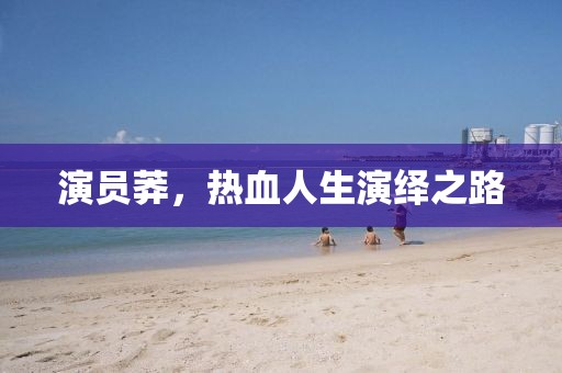 演员莽，热血人生演绎之路