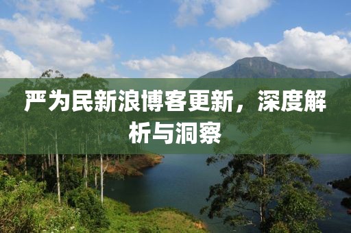 严为民新浪博客更新，深度解析与洞察