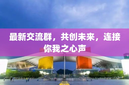 最新交流群，共创未来，连接你我之心声