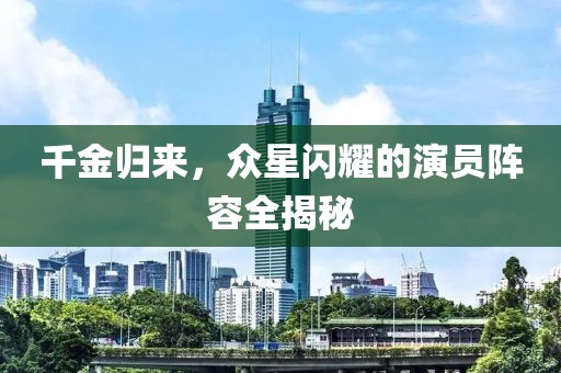 千金归来，众星闪耀的演员阵容全揭秘