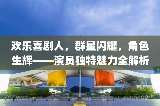 欢乐喜剧人，群星闪耀，角色生辉——演员独特魅力全解析