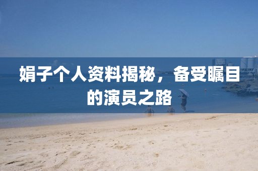 娟子个人资料揭秘，备受瞩目的演员之路