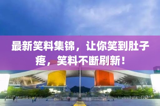 最新笑料集锦，让你笑到肚子疼，笑料不断刷新！
