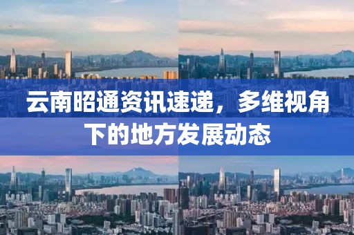 云南昭通资讯速递，多维视角下的地方发展动态