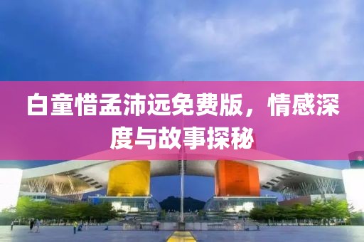 白童惜孟沛远免费版，情感深度与故事探秘