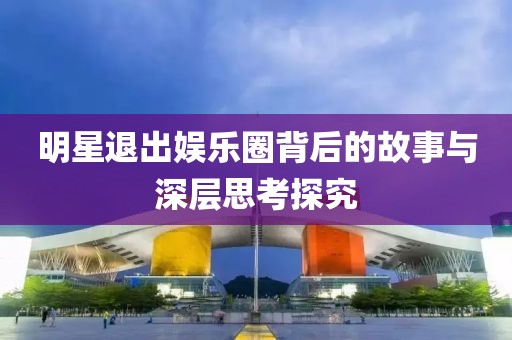 明星退出娱乐圈背后的故事与深层思考探究