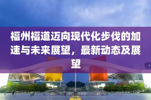 福州福道迈向现代化步伐的加速与未来展望，最新动态及展望