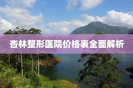 杏林整形医院价格表全面解析