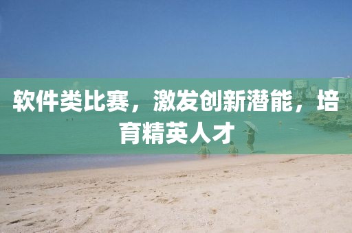 软件类比赛，激发创新潜能，培育精英人才