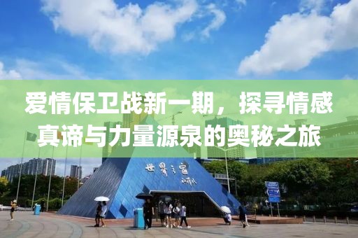 爱情保卫战新一期，探寻情感真谛与力量源泉的奥秘之旅
