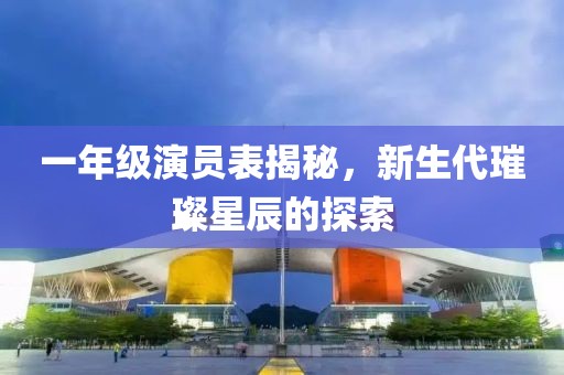 一年级演员表揭秘，新生代璀璨星辰的探索