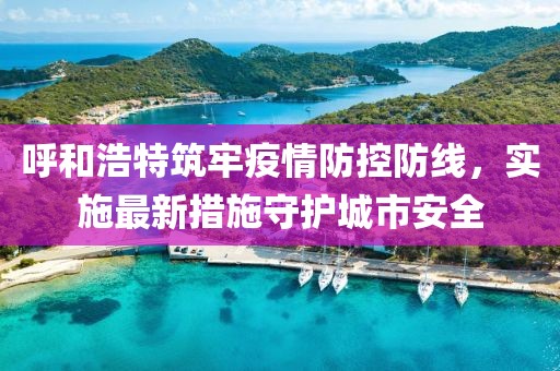 呼和浩特筑牢疫情防控防线，实施最新措施守护城市安全