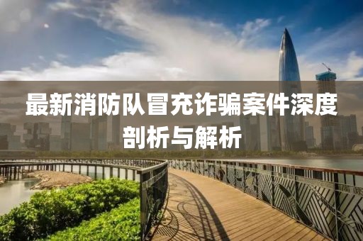 最新消防队冒充诈骗案件深度剖析与解析