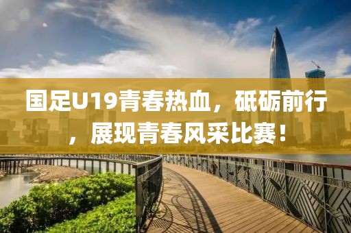 国足U19青春热血，砥砺前行，展现青春风采比赛！