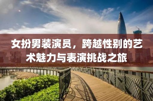 女扮男装演员，跨越性别的艺术魅力与表演挑战之旅