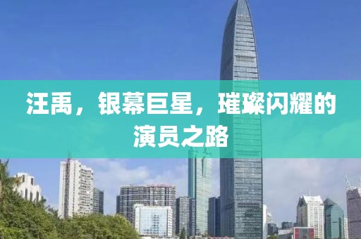汪禹，银幕巨星，璀璨闪耀的演员之路