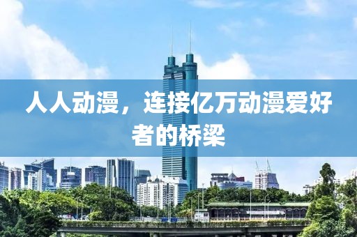 人人动漫，连接亿万动漫爱好者的桥梁
