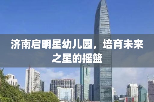 济南启明星幼儿园，培育未来之星的摇篮