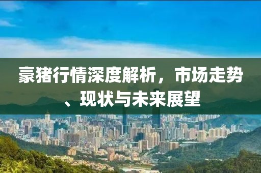 豪猪行情深度解析，市场走势、现状与未来展望