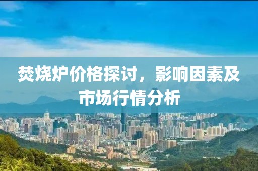 焚烧炉价格探讨，影响因素及市场行情分析
