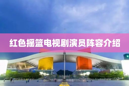 红色摇篮电视剧演员阵容介绍