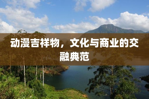 动漫吉祥物，文化与商业的交融典范