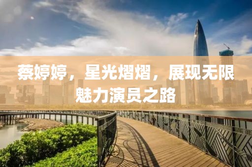 蔡婷婷，星光熠熠，展现无限魅力演员之路