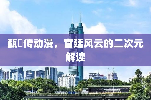 甄嬛传动漫，宫廷风云的二次元解读