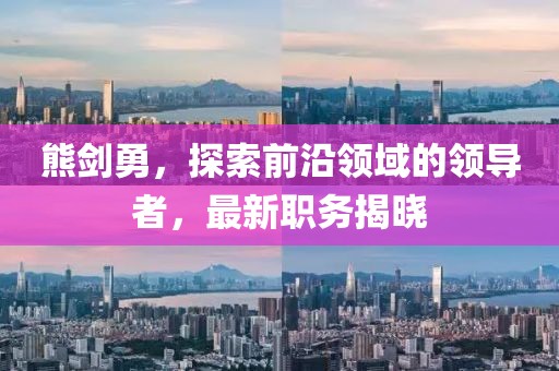 熊剑勇，探索前沿领域的领导者，最新职务揭晓