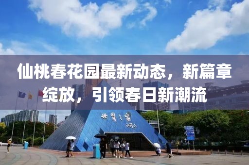 仙桃春花园最新动态，新篇章绽放，引领春日新潮流