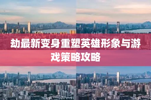 劫最新变身重塑英雄形象与游戏策略攻略
