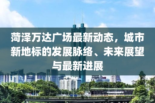 菏泽万达广场最新动态，城市新地标的发展脉络、未来展望与最新进展