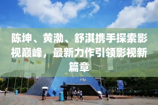 陈坤、黄渤、舒淇携手探索影视巅峰，最新力作引领影视新篇章