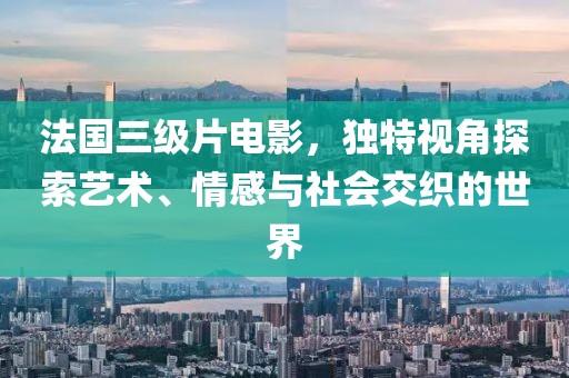 法国三级片电影，独特视角探索艺术、情感与社会交织的世界