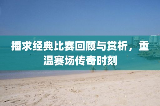 播求经典比赛回顾与赏析，重温赛场传奇时刻