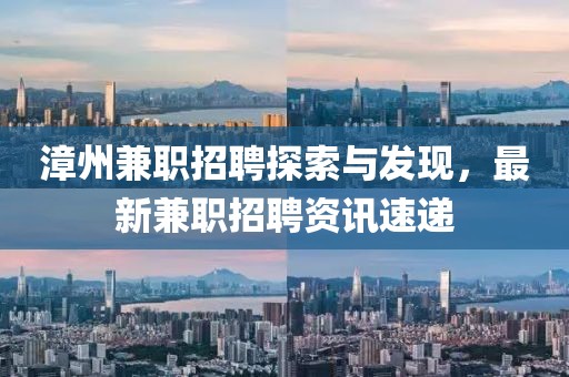 漳州兼职招聘探索与发现，最新兼职招聘资讯速递