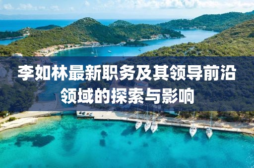 李如林最新职务及其领导前沿领域的探索与影响
