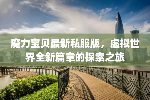 魔力宝贝最新私服版，虚拟世界全新篇章的探索之旅
