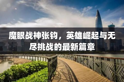 魔眼战神张钧，英雄崛起与无尽挑战的最新篇章
