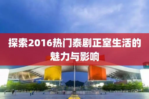 探索2016热门泰剧正室生活的魅力与影响