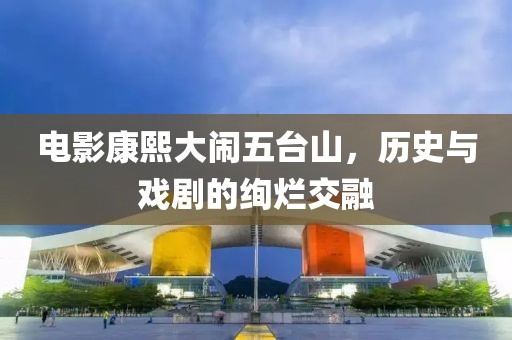 电影康熙大闹五台山，历史与戏剧的绚烂交融