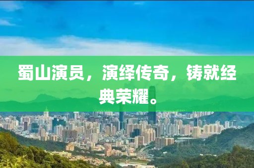 蜀山演员，演绎传奇，铸就经典荣耀。